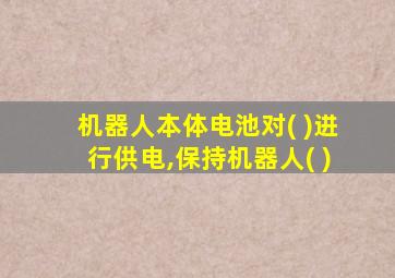 机器人本体电池对( )进行供电,保持机器人( )